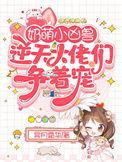 奶萌小凶兽逆天大佬们争着宠完整版本免费阅读
