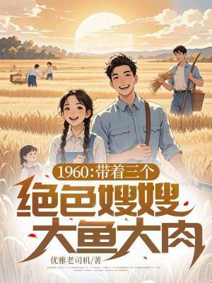 1960带着三个绝色嫂嫂大鱼大肉TXT
