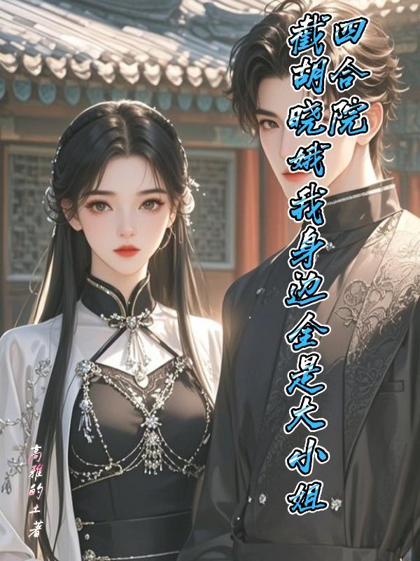 四合院截胡晓娥我身边全是大小姐 高雅的土