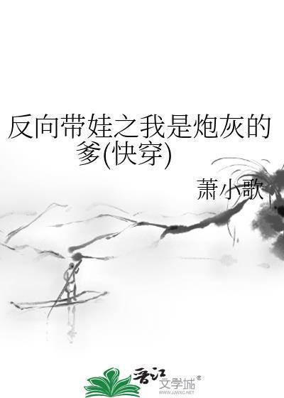 反向带娃之我是炮灰的爹(快穿)txt