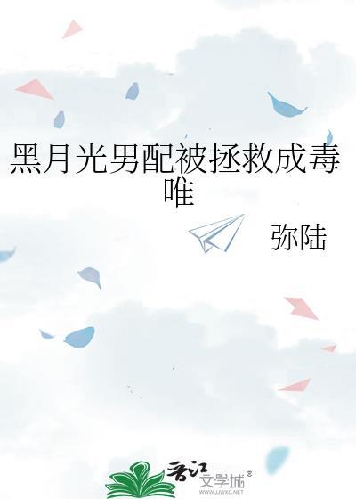 黑月光男配被拯救成毒唯by弥陆